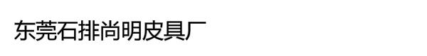 东莞石排尚明皮具厂